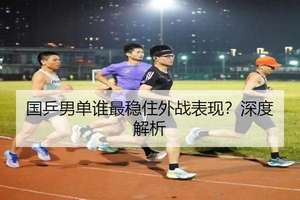 国乒男单谁最稳住外战表现？深度解析