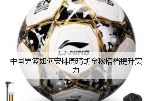 中国男篮如何安排周琦胡金秋搭档提升实力