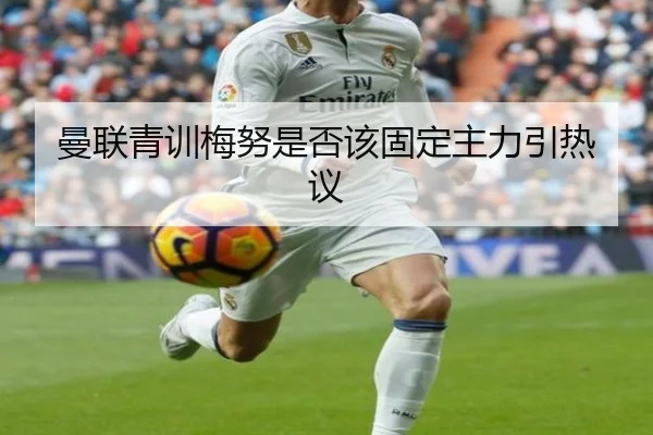 曼联青训梅努是否该固定主力引热议